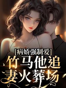 小说《病娇强制爱：竹马他追妻火葬场》章节阅读