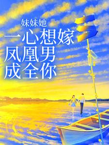 完结版《妹妹她一心想嫁凤凰男，成全你》章节目录在线阅读