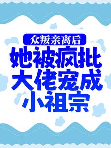 完整版的众叛亲离后，她被疯批大佬宠成小祖宗小说在哪里可以免费读到？