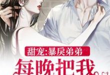在线寻找甜宠：暴戾弟弟每晚把我亲到哭小说的无删减版本-银杏文学