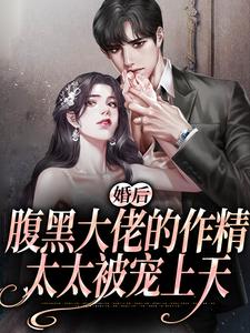 婚后，腹黑大佬的作精太太被宠上天这本小说完结了吗？免费查看最新章节