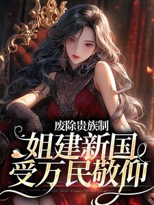 废除贵族制，姐建新国受万民敬仰小说，废除贵族制，姐建新国受万民敬仰在线阅读
