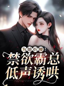 为她折腰！禁欲霸总低声诱哄小说，为她折腰！禁欲霸总低声诱哄章节在线阅读