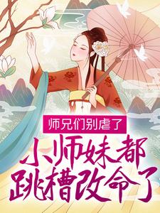 师兄们别虐了，小师妹都跳槽改命了！小说阅读，师兄们别虐了，小师妹都跳槽改命了！完结版