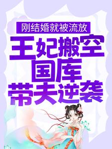《刚结婚就被流放，王妃搬空国库带夫逆袭》小说章节在线试读，《刚结婚就被流放，王妃搬空国库带夫逆袭》最新章节目录