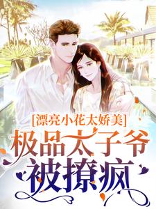 漂亮小花太娇美，极品太子爷被撩疯小说，漂亮小花太娇美，极品太子爷被撩疯在线阅读
