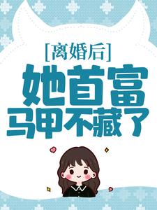 已完结小说《离婚后，她首富马甲不藏了》在线章节阅读