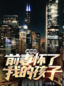 《离婚后，前妻怀了我的孩子》小说章节在线试读，《离婚后，前妻怀了我的孩子》最新章节目录