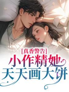 已完结小说《真香警告！小作精她天天画大饼》在线章节阅读