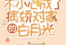 《不小心成了病娇对家的白月光》小说章节在线试读，《不小心成了病娇对家的白月光》最新章节目录-银杏文学