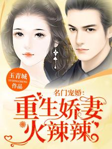 完结版《名门宠婚：重生娇妻火辣辣》在线免费阅读