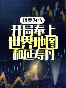 指鹿为马，开局奉上世界地图和延寿丹小说的免费电子版在哪里可以下载或阅读？