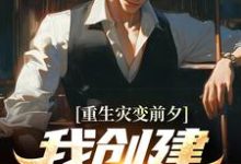 已完结小说《重生灾变前夕，我创建末世财阀》章节免费阅读-银杏文学