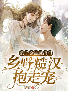 假千金被赶出门，乡野糙汉抱走宠免费阅读，假千金被赶出门，乡野糙汉抱走宠段小鱼程川