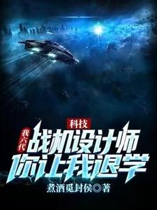 科技：我六代战机设计师，你让我退学？小说，科技：我六代战机设计师，你让我退学？在线阅读