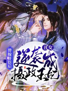 替嫁奸臣后，丑女逆袭成摄政王妃小说，替嫁奸臣后，丑女逆袭成摄政王妃最新章节