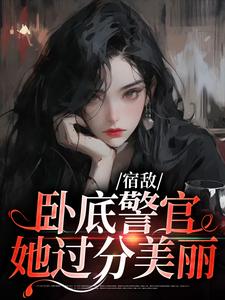 宿敌：卧底警官她过分美丽小说完结版章节免费阅读
