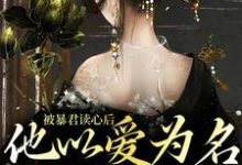 被暴君读心后，他以爱为名囚我终生这本小说在哪里可以看？哪里有免费试读章节？-银杏文学