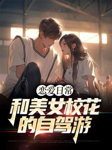 林森木姜鸢为主角的小说叫什么？免费看恋爱日常：和美女校花的自驾游