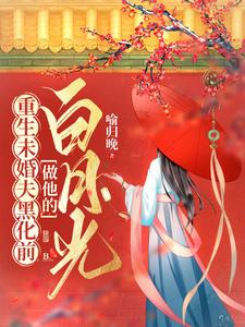重生未婚夫黑化前，做他的白月光小说，重生未婚夫黑化前，做他的白月光章节在线阅读