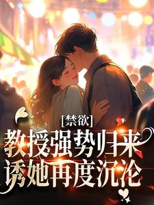 完结版《禁欲教授强势归来，诱她再度沉沦》章节目录在线阅读