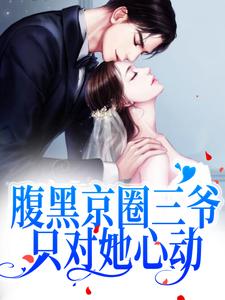 腹黑京圈三爷，只对她心动小说最新更新在哪里？免费在线看