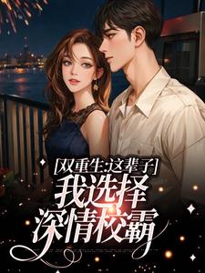 双重生：这辈子，我选择深情校霸免费阅读，双重生：这辈子，我选择深情校霸章节在线阅读