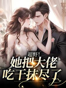 《超野！她把大佬吃干抹尽了》全集免费在线阅读（何皎皎曲东黎）