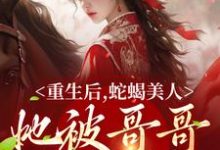 哪里能找到重生后，蛇蝎美人她被哥哥掐腰宠小说的最新更新和免费章节？-银杏文学