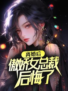 已完结小说《离婚后，傲娇女总裁后悔了》章节在线阅读