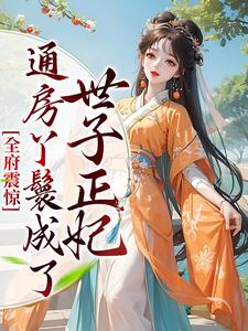 小说《全府震惊，通房丫鬟成了世子正妃》章节免费阅读