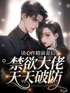读心作精前妻后，禁欲大佬天天破防小说，读心作精前妻后，禁欲大佬天天破防免费阅读
