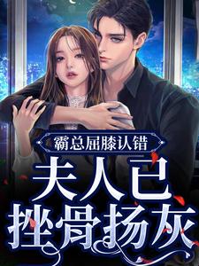 霸总屈膝认错，夫人已挫骨扬灰小说，霸总屈膝认错，夫人已挫骨扬灰 云柠顾司礼