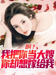已完结小说《啊？我把你当大嫂，你却想嫁给我》章节免费阅读