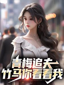 青梅追夫，竹马你看看我小说的最新章节在哪里更新？免费追踪阅读