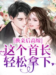 换亲后高嫁，这个首长轻松拿下小说有没有完结版在线？
