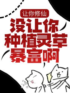 让你修仙，没让你种植灵草暴富啊！小说的免费电子版在哪里可以下载或阅读？