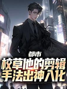 完整版的都市：校草他的剪辑手法出神入化小说在哪里可以免费读到？