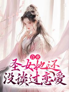 合欢：圣女她还没谈过恋爱这本小说完结了吗？免费查看最新章节