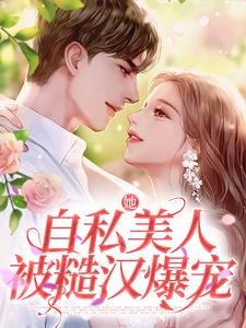 小说《她，自私美人，被糙汉爆宠》章节免费阅读