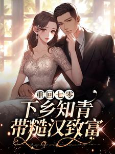 完结版《重回七零：下乡知青带糙汉致富》免费阅读