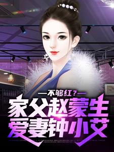 免费阅读赵天鸿钟小艾为主角的小说，不够红？家父赵蒙生，爱妻钟小艾在线看