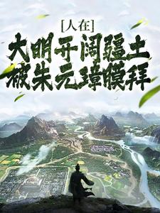 朱雄英朱元璋的完整故事在哪里？读人在大明开阔疆土，被朱元璋膜拜小说