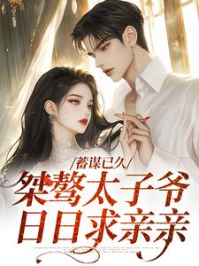 小说《蓄谋已久：桀骜太子爷日日求亲亲》在线章节阅读