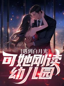 遇到白月光，可她刚读幼儿园沐枫，遇到白月光，可她刚读幼儿园最新章节