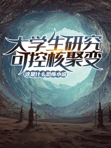 大学生研究可控核聚变？这是什么恐怖小说！小说全文哪里可以免费看？