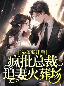 选择离开后，疯批总裁追妻火葬场小说，选择离开后，疯批总裁追妻火葬场最新章节