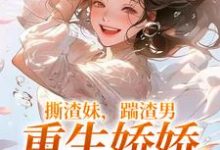 撕渣妹，踹渣男，重生娇娇赢麻了最新章节，撕渣妹，踹渣男，重生娇娇赢麻了章节在线阅读-银杏文学