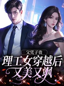 父凭子贵，理工女穿越后又美又飒小说，父凭子贵，理工女穿越后又美又飒免费阅读