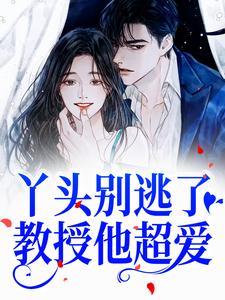 丫头别逃了！教授他超爱小说的所有章节都能在哪里免费读到？